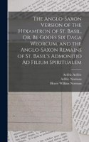 Anglo-Saxon Version of the Hexameron of St. Basil, Or, Be Godes Six Daga Weorcum. and the Anglo-Saxon Remains of St. Basil's Admonitio Ad Filium Spiritualem