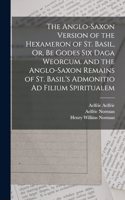 Anglo-Saxon Version of the Hexameron of St. Basil, Or, Be Godes Six Daga Weorcum. and the Anglo-Saxon Remains of St. Basil's Admonitio Ad Filium Spiritualem