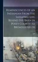 Reminiscences of an Indianian From the Sassafras log Behind the Barn in Posey County to Broader Fields
