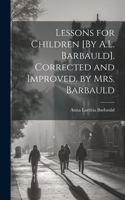 Lessons for Children [By A.L. Barbauld]. Corrected and Improved. by Mrs. Barbauld