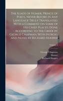 Iliads of Homer, Prince of Poets, Never Before in Any Language Truly Translated, With a Comment on Some of His Chief Places, Done According to the Greek by George Chapman, With Introd. and Notes by Richard Hooper; Volume 2