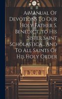 Manual Of Devotions To Our Holy Father S. Benedict...to His Sister Saint Scholastica... And To All Saints Of His Holy Order