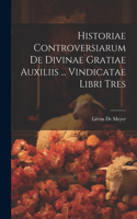 Historiae Controversiarum De Divinae Gratiae Auxiliis ... Vindicatae Libri Tres