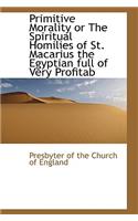 Primitive Morality or The Spiritual Homilies of St. Macarius the Egyptian full of Very Profitab