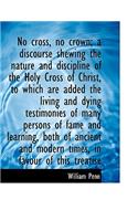 No Cross, No Crown; A Discourse Shewing the Nature and Discipline of the Holy Cross of Christ, to Wh