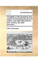 Thoughts on the Necessity and Means of Educating the Poor of Ireland, and Attaching Them to Their Country. by John Donovan, ...: (English)