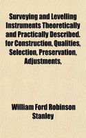 Surveying and Levelling Instruments Theoretically and Practically Described. for Construction, Qualities, Selection, Preservation, Adjustments,