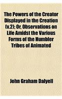 The Powers of the Creator Displayed in the Creation (V.2); Or, Observations on Life Amidst the Various Forms of the Humbler Tribes of Animated: (English)