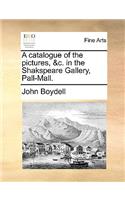 A Catalogue of the Pictures, &C. in the Shakspeare Gallery, Pall-Mall.