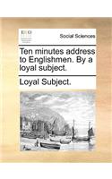 Ten Minutes Address to Englishmen. by a Loyal Subject.