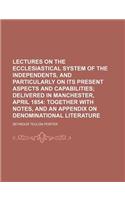 Lectures on the Ecclesiastical System of the Independents, and Particularly on Its Present Aspects and Capabilities; Delivered in Manchester, April 18: (English)