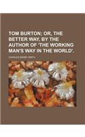 Tom Burton; Or, the Better Way, by the Author of 'The Working Man's Way in the World'.