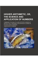 Higher Arithmetic, Or, the Science and Application of Numbers; Combining the Analytic and Synthetic Modes of Instruction Designed for Advanced Classes in Schools and Academies