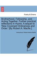 Brotherhood, Fellowship, and Acting Together. Further Practical Reflections in Rhyme. a Sequel to 'new Covenant Ordinances and Order.' [by Robert A. Macfie.]