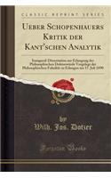 Ueber Schopenhauers Kritik Der Kant'schen Analytik: Inaugural-Dissertation Zur Erlangung Der Philosophischen Doktorwï¿½rde Vorgelegt Der Philosophischen Fakultï¿½t Zu Erlangen Am 17. Juli 1890 (Classic Reprint): Inaugural-Dissertation Zur Erlangung Der Philosophischen Doktorwï¿½rde Vorgelegt Der Philosophischen Fakultï¿½t Zu Erlangen Am 17. Juli 1890 (Classi