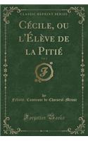 Cecile, Ou L'Eleve de La Pitie, Vol. 1 (Classic Reprint)