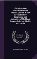 The Five Great Monarchies of the Ancient Eastern World; or, The History, Geography, and Antiquites of Chaldaea, Assyria, Babylon, Media, and Persia