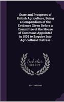 State and Prospects of British Agriculture; Being a Compendium of the Evidence Given Before a Committee of the House of Commons Appointed in 1836 to Enquire Into Agricultural Distress