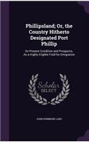 Phillipsland; Or, the Country Hitherto Designated Port Phillip: Its Present Condition and Prospects, As a Highly Eligible Field for Emigration