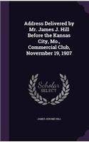 Address Delivered by Mr. James J. Hill Before the Kansas City, Mo., Commercial Club, Novermber 19, 1907