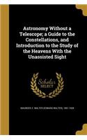 Astronomy Without a Telescope; a Guide to the Constellations, and Introduction to the Study of the Heavens With the Unassisted Sight