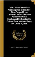 The Colored American Working Man of the New Time. An Address Delivered Before the State Agricultural and Mechanical College for the Colored Race, at Greensboro, N.C., May 26, 1898