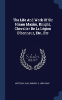 Life And Work Of Sir Hiram Maxim, Knight, Chevalier De La Légion D'honneur, Etc., Etc