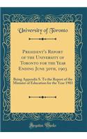 President's Report of the University of Toronto for the Year Ending June 30th, 1903: Being Appendix S. to the Report of the Minister of Education for the Year 1903 (Classic Reprint)