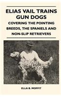 Elias Vail Trains Gun Dogs - Covering The Pointing Breeds, The Spaniels And Non-Slip Retrievers