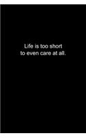 Life is too short to even care at all.