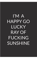I'm A Happy Go Lucky Ray Of Fucking Sunshine: Blank Lined Journal Funny Quote Notebook for Students.Perfect Graduation Gift, Great alternative to a card.meaningful mother's day gift, gifts for m