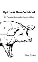 My Low & Slow Cookbook: My Favorite Recipes For Smoking Meat