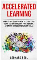 Accelerated Learning: An Effective Guide on How to Learn Every Topic Faster Improving Your Memory, Attention and Comprehension Skills