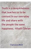 Truth is a deep kindness that teaches us to be content in our everyday life and share with the people the same happiness. -Khalil Gibran