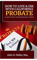 How To Live & Die With California Probate: A Layman's Guide To Understanding Probate In California