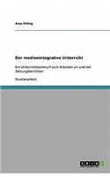 Der medienintegrative Unterricht: Ein Unterrichtsentwurf zum Arbeiten an und mit Zeitungsberichten(German)