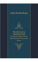 The Derivative Spelling-book Giving the Origin of Every Word from the Greek, Latin, Saxon.