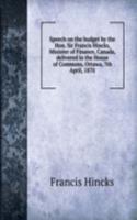 Speech on the budget by the Hon. Sir Francis Hincks, Minister of Finance, Canada, delivered in the House of Commons, Ottawa, 7th April, 1870