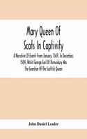 Mary Queen Of Scots In Captivity; A Narrative Of Events From January, 1569, To December, 1584, Whilst George Earl Of Shrewsbury Was The Guardian Of The Scottish Queen