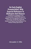 On Early English Pronunciation, With Especial Reference To Shakspere And Chaucer; Containing An Investigation Of The Correspondence Of Writing With Speech In England, From The Anglosaxon Period To The Present Day, Preceded By A Systematic Notation