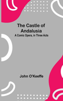 Castle Of Andalusia; A Comic Opera, In Three Acts