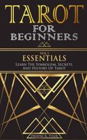 Tarot for Beginners - Essentials: Learn The Symbolism, Secrets, And History Of Tarot.(1 The Tarot Reading Bible)