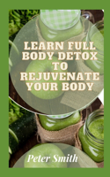 Learn Full Body Detox To Rejuvenate Your Body: How Detox Diets and Cleanses Really Work