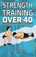 Strength Training Over 40 : Step-to-Step Guide to Get Fit and Move Pain Free