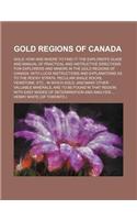 Gold Regions of Canada; Gold How and Where to Find It! the Explorer's Guide and Manual of Practical and Instructive Directions for Explorers and Miner