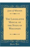 The Legislative Manual of the State of Wisconsin (Classic Reprint)