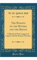 The Romans on the Riviera and the Rhone: A Sketch of the Conquest of Liguria and the Roman Province (Classic Reprint)