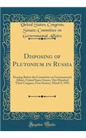 Disposing of Plutonium in Russia: Hearing Before the Committee on Governmental Affairs, United States Senate, One Hundred Third Congress, First Session, March 9, 1993 (Classic Reprint)