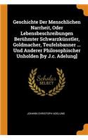 Geschichte Der Menschlichen Narrheit, Oder Lebensbeschreibungen Berühmter Schwarzkünstler, Goldmacher, Teufelsbanner ... Und Anderer Philosophischer Unholden [by J.c. Adelung]