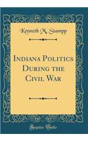 Indiana Politics During the Civil War (Classic Reprint)